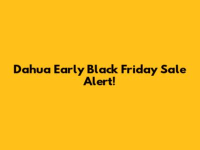 Dahua Early Black Friday Sale Alert!