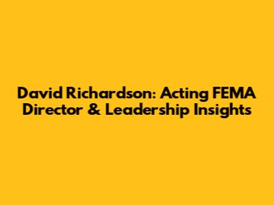 David Richardson: Acting FEMA Director & Leadership Insights