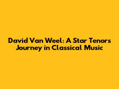 David Van Weel: A Star Tenor's Journey in Classical Music