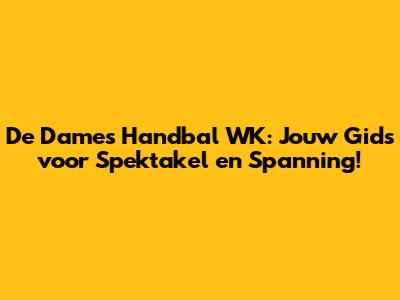 De Dames Handbal WK: Jouw Gids voor Spektakel en Spanning!