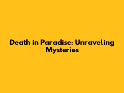 Death in Paradise: Unraveling Mysteries