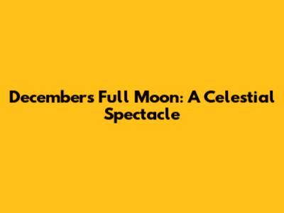 December's Full Moon: A Celestial Spectacle