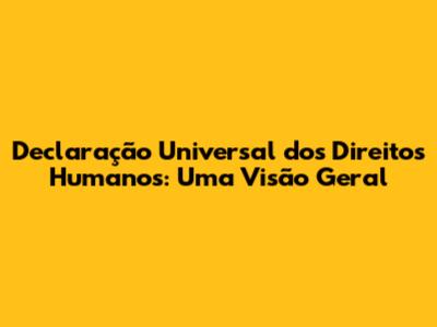 Declaração Universal dos Direitos Humanos: Uma Visão Geral