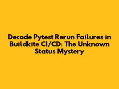 Decode Pytest Rerun Failures in Buildkite CI/CD: The 'Unknown' Status Mystery