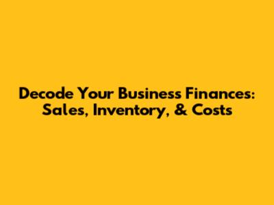 Decode Your Business Finances: Sales, Inventory, & Costs