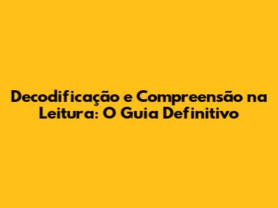 Decodificação e Compreensão na Leitura: O Guia Definitivo