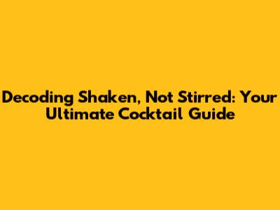 Decoding "Shaken, Not Stirred": Your Ultimate Cocktail Guide