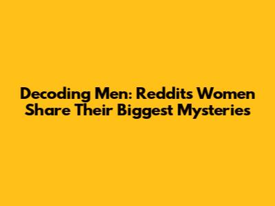 Decoding Men: Reddit's Women Share Their Biggest Mysteries