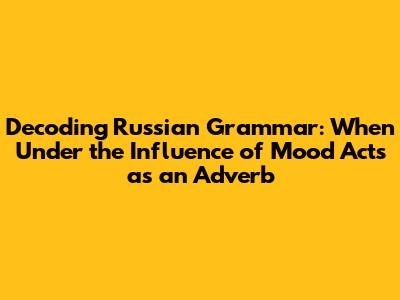 Decoding Russian Grammar: When 'Under the Influence of Mood' Acts as an Adverb