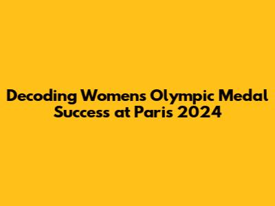 Decoding Women's Olympic Medal Success at Paris 2024
