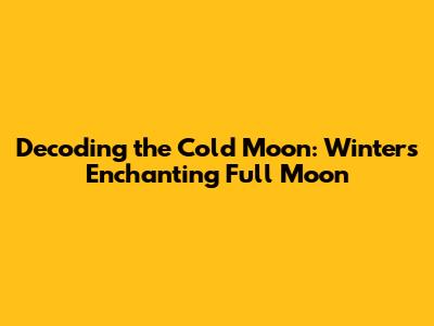 Decoding the Cold Moon: Winter's Enchanting Full Moon