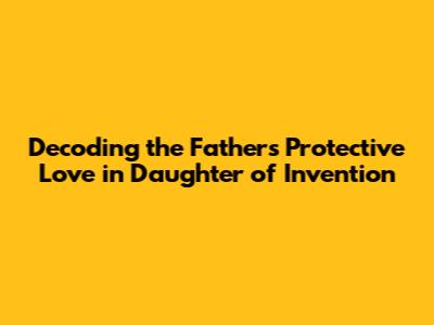 Decoding the Father's Protective Love in Daughter of Invention