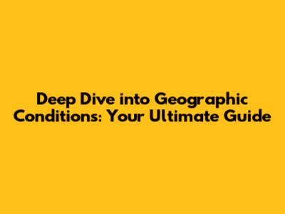 Deep Dive into Geographic Conditions: Your Ultimate Guide
