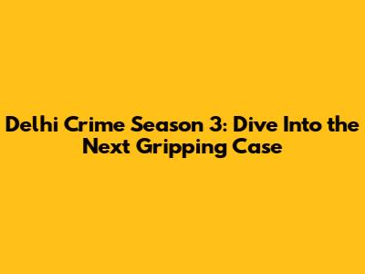 Delhi Crime Season 3: Dive Into the Next Gripping Case