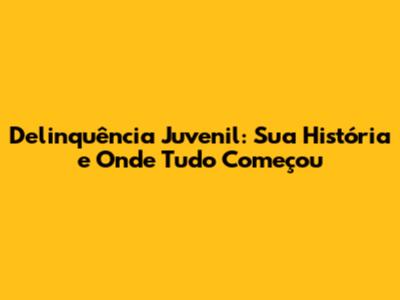 Delinquência Juvenil: Sua História e Onde Tudo Começou
