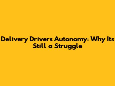Delivery Drivers' Autonomy: Why It's Still a Struggle