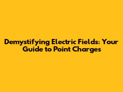 Demystifying Electric Fields: Your Guide to Point Charges