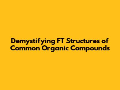 Demystifying FT Structures of Common Organic Compounds