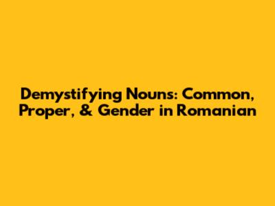 Demystifying Nouns: Common, Proper, & Gender in Romanian