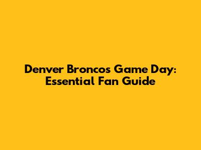 Denver Broncos Game Day: Essential Fan Guide