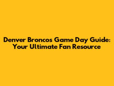 Denver Broncos Game Day Guide: Your Ultimate Fan Resource