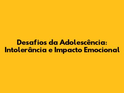 Desafios da Adolescência: Intolerância e Impacto Emocional