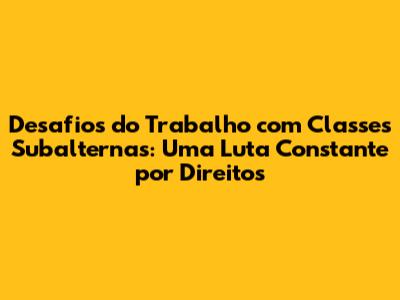 Desafios do Trabalho com Classes Subalternas: Uma Luta Constante por Direitos