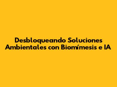 Desbloqueando Soluciones Ambientales con Biomímesis e IA