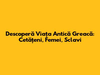 Descoperă Viața Antică Greacă: Cetățeni, Femei, Sclavi