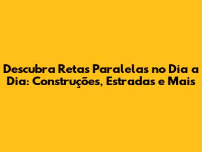 Descubra Retas Paralelas no Dia a Dia: Construções, Estradas e Mais