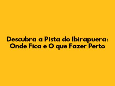 Descubra a Pista do Ibirapuera: Onde Fica e O que Fazer Perto