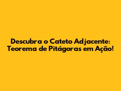 Descubra o Cateto Adjacente: Teorema de Pitágoras em Ação!