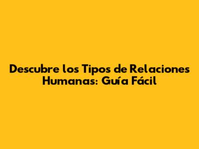 Descubre los Tipos de Relaciones Humanas: Guía Fácil