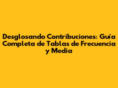 Desglosando Contribuciones: Guía Completa de Tablas de Frecuencia y Media