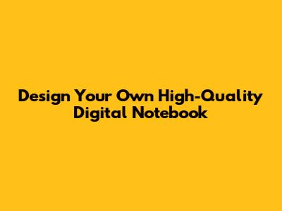 Design Your Own High-Quality Digital Notebook