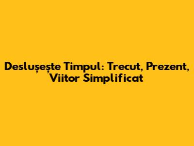 Deslușește Timpul: Trecut, Prezent, Viitor Simplificat