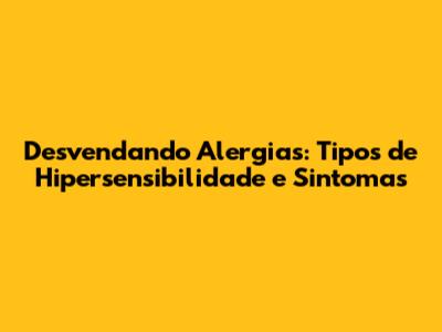 Desvendando Alergias: Tipos de Hipersensibilidade e Sintomas