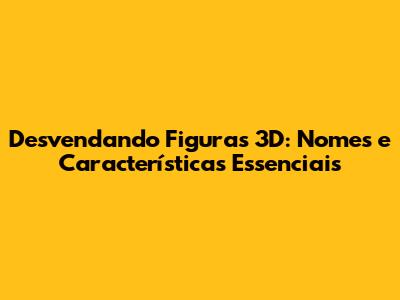 Desvendando Figuras 3D: Nomes e Características Essenciais