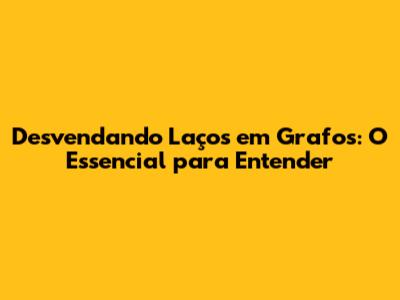 Desvendando Laços em Grafos: O Essencial para Entender
