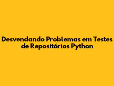 Desvendando Problemas em Testes de Repositórios Python
