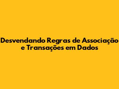 Desvendando Regras de Associação e Transações em Dados