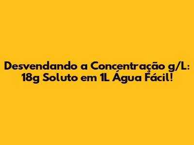Desvendando a Concentração g/L: 18g Soluto em 1L Água Fácil!