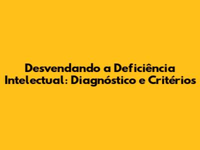 Desvendando a Deficiência Intelectual: Diagnóstico e Critérios