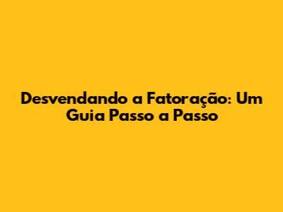 Desvendando a Fatoração: Um Guia Passo a Passo