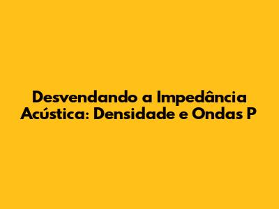 Desvendando a Impedância Acústica: Densidade e Ondas P