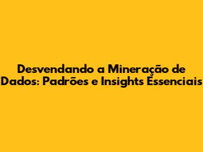 Desvendando a Mineração de Dados: Padrões e Insights Essenciais