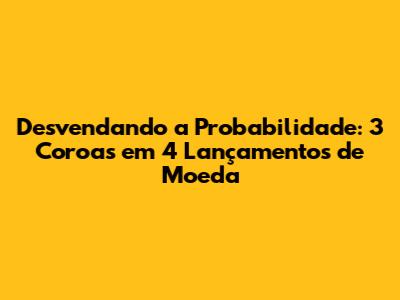 Desvendando a Probabilidade: 3 Coroas em 4 Lançamentos de Moeda