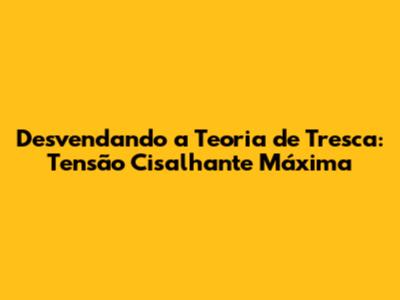 Desvendando a Teoria de Tresca: Tensão Cisalhante Máxima