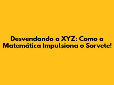 Desvendando a XYZ: Como a Matemática Impulsiona o Sorvete!