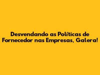 Desvendando as Políticas de Fornecedor nas Empresas, Galera!